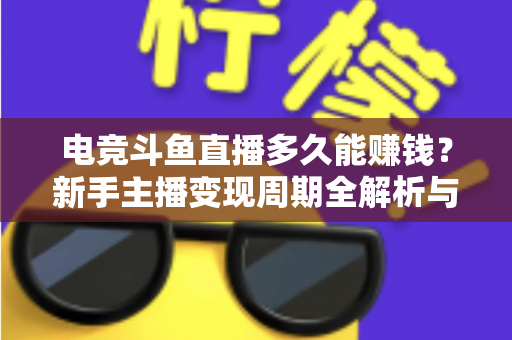电竞斗鱼直播多久能赚钱?新手主播变现周期全解析与快速起号指南 电竞斗鱼直播多久能赚钱?新手主播变现周期全解析与快速起号指南