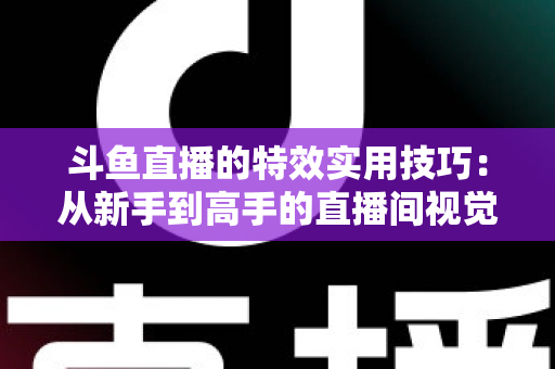 斗鱼直播的特效实用技巧:从新手到高手的直播间视觉效果提升指南 斗鱼直播的特效实用技巧:从新手到高手的直播间视觉效果提升指南