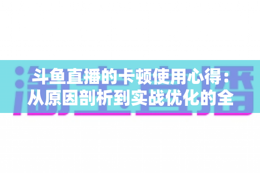 斗鱼直播的卡顿使用心得：从原因剖析到实战优化的全方位指南