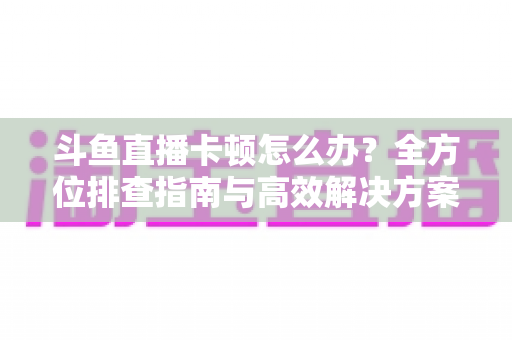 斗鱼直播卡顿怎么办？全方位排查指南与高效解决方案大公开