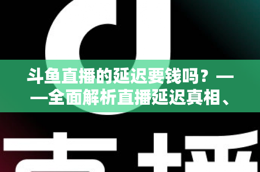 斗鱼直播的延迟要钱吗?——全面解析直播延迟真相、收费疑云与免费优化技巧 斗鱼直播的延迟要钱吗?——全面解析直播延迟真相、收费疑云与免费优化技巧