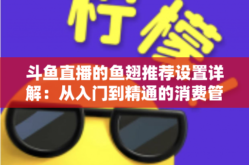 斗鱼直播的鱼翅推荐设置详解：从入门到精通的消费管理与观看优化指南