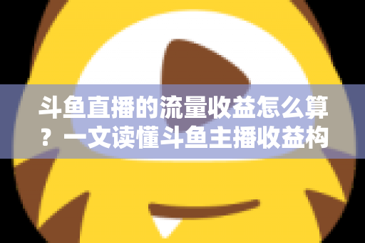 斗鱼直播的流量收益怎么算?一文读懂斗鱼主播收益构成、分成规则与增收技巧 斗鱼直播的流量收益怎么算?一文读懂斗鱼主播收益构成、分成规则与增收技巧