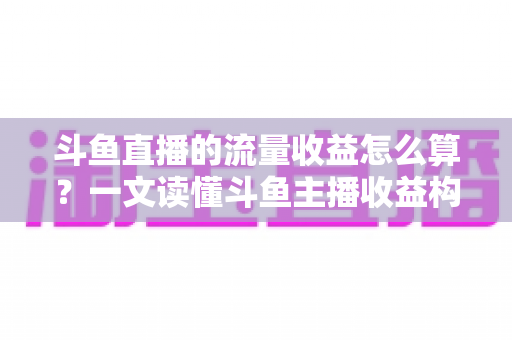 斗鱼直播的流量收益怎么算?一文读懂斗鱼主播收益构成、分成规则与增收技巧 斗鱼直播的流量收益怎么算?一文读懂斗鱼主播收益构成、分成规则与增收技巧