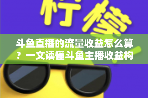 斗鱼直播的流量收益怎么算？一文读懂斗鱼主播收益构成、分成规则与增收技巧