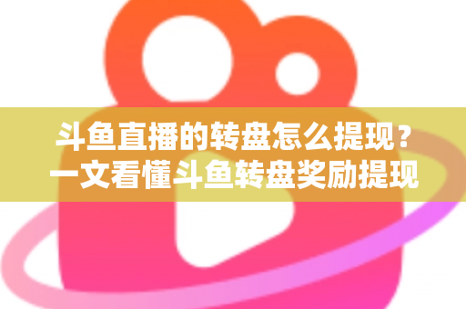 斗鱼直播的转盘怎么提现？一文看懂斗鱼转盘奖励提现全流程与实用技巧
