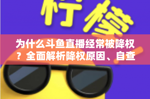 为什么斗鱼直播经常被降权？全面解析降权原因、自查方法与高效恢复技巧