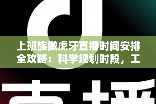 上班族做虎牙直播时间安排全攻略：科学规划时段，工作直播两不误