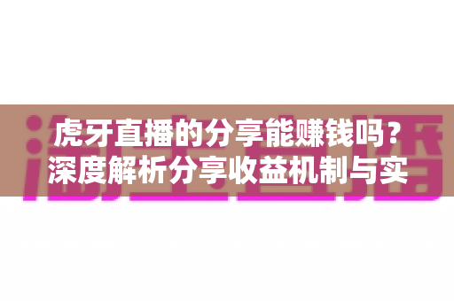 虎牙直播的分享能赚钱吗？深度解析分享收益机制与实操赚钱指南