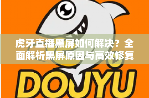 虎牙直播黑屏如何解决？全面解析黑屏原因与高效修复方法指南