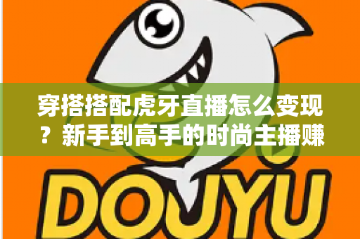 穿搭搭配虎牙直播怎么变现？新手到高手的时尚主播赚钱全攻略