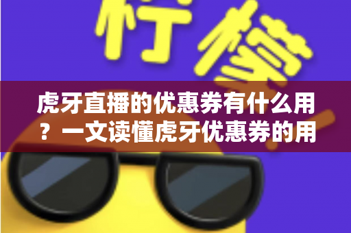 虎牙直播的优惠券有什么用？一文读懂虎牙优惠券的用途、获取方式与使用技巧