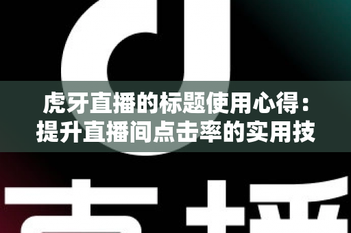 虎牙直播的标题使用心得：提升直播间点击率的实用技巧与全面解析