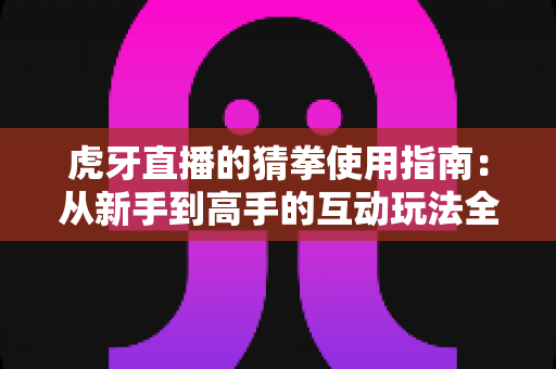 虎牙直播的猜拳使用指南：从新手到高手的互动玩法全解析