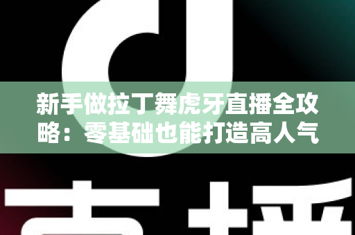 新手做拉丁舞虎牙直播全攻略：零基础也能打造高人气舞蹈直播间的实用指南