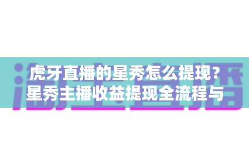 虎牙直播的星秀怎么提现?星秀主播收益提现全流程与实用指南 虎牙直播的星秀怎么提现?星秀主播收益提现全流程与实用指南
