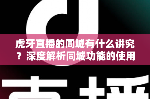 虎牙直播的同城有什么讲究？深度解析同城功能的使用技巧、流量逻辑与避坑指南