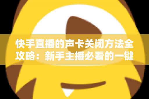 快手直播的声卡关闭方法全攻略：新手主播必看的一键静音操作指南