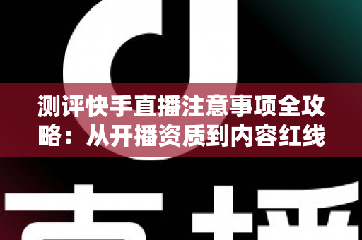 测评快手直播注意事项全攻略:从开播资质到内容红线的新手主播避坑指南 测评快手直播注意事项全攻略:从开播资质到内容红线的新手主播避坑指南