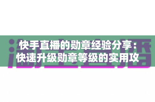 快手直播的勋章经验分享：快速升级勋章等级的实用攻略与心得全解析