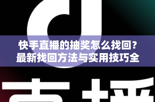 快手直播的抽奖怎么找回？最新找回方法与实用技巧全解析