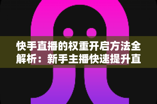 快手直播的权重开启方法全解析:新手主播快速提升直播间流量与排名的实战指南 快手直播的权重开启方法全解析:新手主播快速提升直播间流量与排名的实战指南