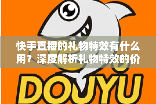 快手直播的礼物特效有什么用？深度解析礼物特效的价值、功能与使用技巧