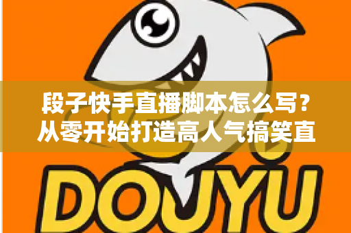 段子快手直播脚本怎么写？从零开始打造高人气搞笑直播间的完整创作攻略