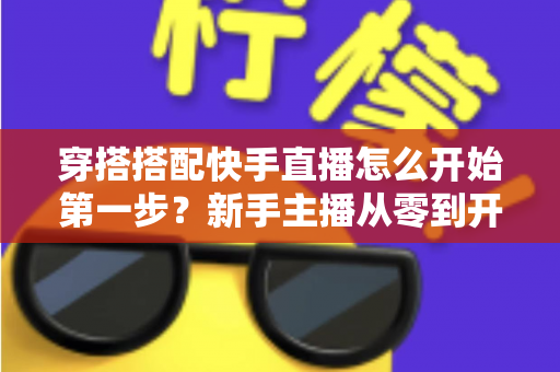 穿搭搭配快手直播怎么开始第一步？新手主播从零到开播的完整实战指南