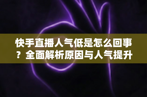 快手直播人气低是怎么回事？全面解析原因与人气提升实战指南
