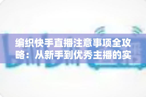 编织快手直播注意事项全攻略：从新手到优秀主播的实战指南