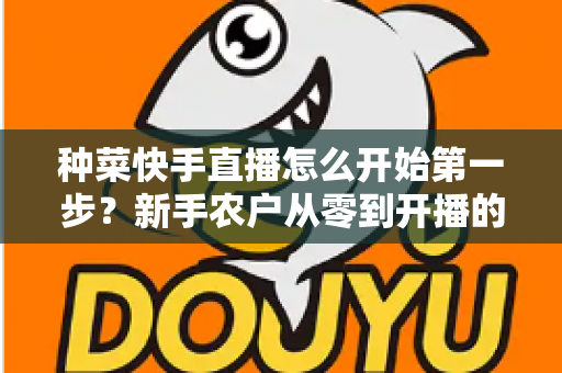 种菜快手直播怎么开始第一步？新手农户从零到开播的完整实战指南