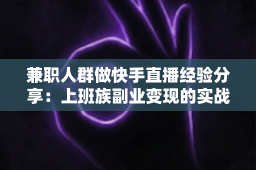 兼职人群做快手直播经验分享：上班族副业变现的实战指南
