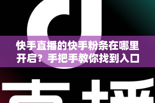 快手直播的快手粉条在哪里开启？手把手教你找到入口并高效投放的完整指南