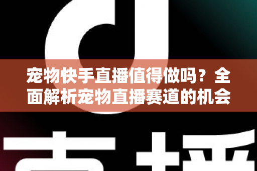 宠物快手直播值得做吗？全面解析宠物直播赛道的机会、挑战与变现路径