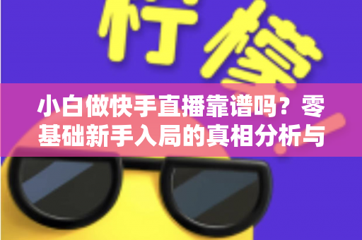 小白做快手直播靠谱吗？零基础新手入局的真相分析与实操指南