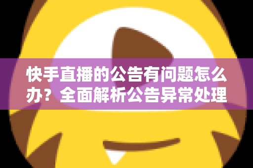 快手直播的公告有问题怎么办？全面解析公告异常处理方法与实用解决方案