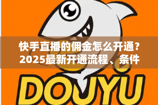 快手直播的佣金怎么开通？2025最新开通流程、条件与变现攻略全解析