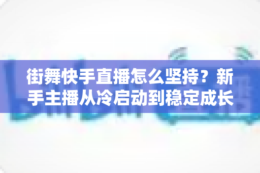 街舞快手直播怎么坚持？新手主播从冷启动到稳定成长的全流程实战指南