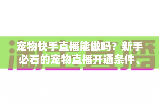 宠物快手直播能做吗？新手必看的宠物直播开通条件、运营技巧与变现全攻略