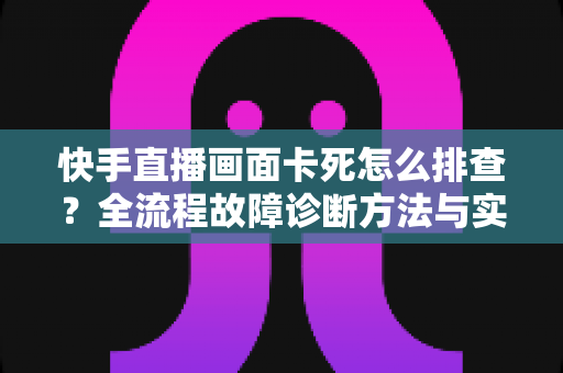 快手直播画面卡死怎么排查?全流程故障诊断方法与实用修复技巧一文讲透 快手直播画面卡死怎么排查?全流程故障诊断方法与实用修复技巧一文讲透