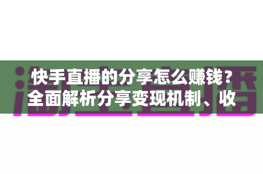 快手直播的分享怎么赚钱?全面解析分享变现机制、收益来源与实用技巧指南 快手直播的分享怎么赚钱?全面解析分享变现机制、收益来源与实用技巧指南