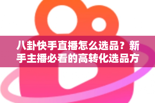 八卦快手直播怎么选品?新手主播必看的高转化选品方法与实战避坑指南 八卦快手直播怎么选品?新手主播必看的高转化选品方法与实战避坑指南
