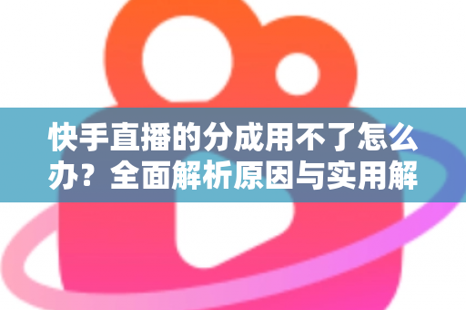快手直播的分成用不了怎么办？全面解析原因与实用解决方法