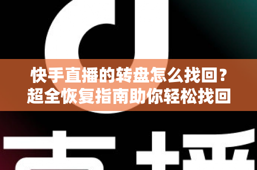 快手直播的转盘怎么找回?超全恢复指南助你轻松找回转盘功能 快手直播的转盘怎么找回?超全恢复指南助你轻松找回转盘功能