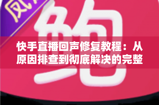 快手直播回声修复教程：从原因排查到彻底解决的完整实操指南