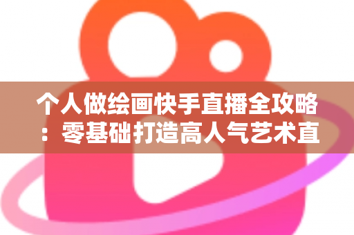 个人做绘画快手直播全攻略：零基础打造高人气艺术直播间的实用指南