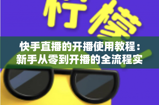 快手直播的开播使用教程：新手从零到开播的全流程实战指南