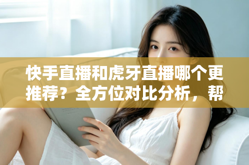 快手直播和虎牙直播哪个更推荐？全方位对比分析，帮你选出最适合自己的直播平台