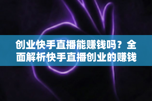 创业快手直播能赚钱吗？全面解析快手直播创业的赚钱真相与实战攻略